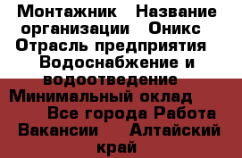 Монтажник › Название организации ­ Оникс › Отрасль предприятия ­ Водоснабжение и водоотведение › Минимальный оклад ­ 60 000 - Все города Работа » Вакансии   . Алтайский край